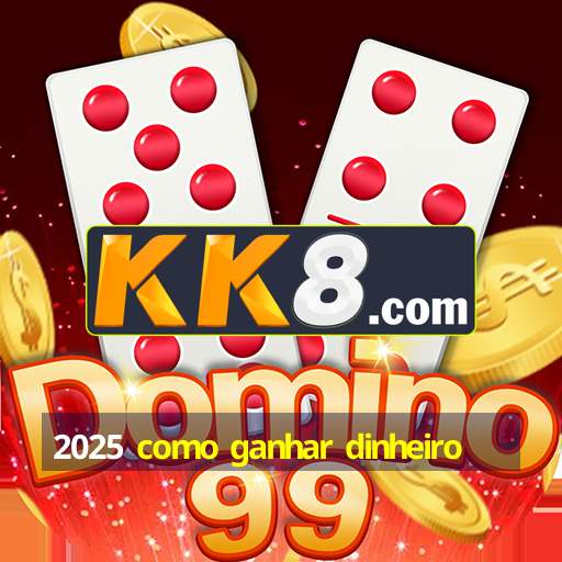 2025 como ganhar dinheiro