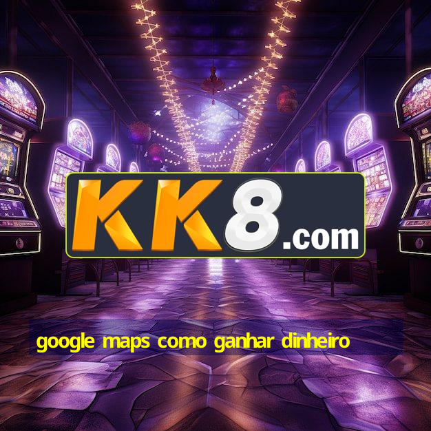 google maps como ganhar dinheiro